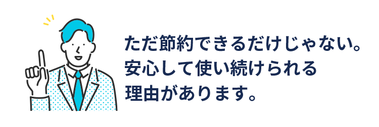 ただ節約できるわけじゃない。安心して使い続けられる理由があります。