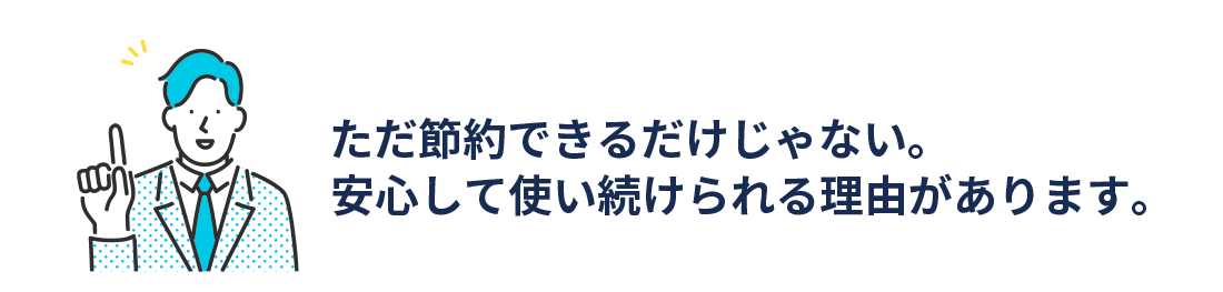ただ節約できるわけじゃない。安心して使い続けられる理由があります。