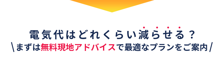 電気代はどれくらい減らせる？＼まずは無料現地アドバイスで最適なプランをご案内／