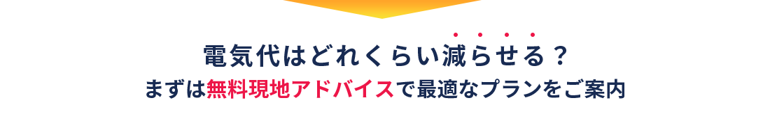 電気代はどれくらい減らせる？＼まずは無料現地アドバイスで最適なプランをご案内／