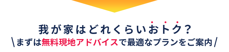 我が家はどれくらいおトク？＼まずは無料現地アドバイスで最適なプランをご案内／