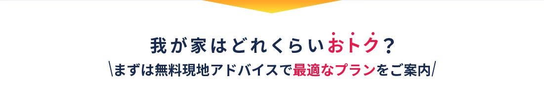 我が家はどれくらいおトク？＼まずは無料現地アドバイスで最適なプランをご案内／