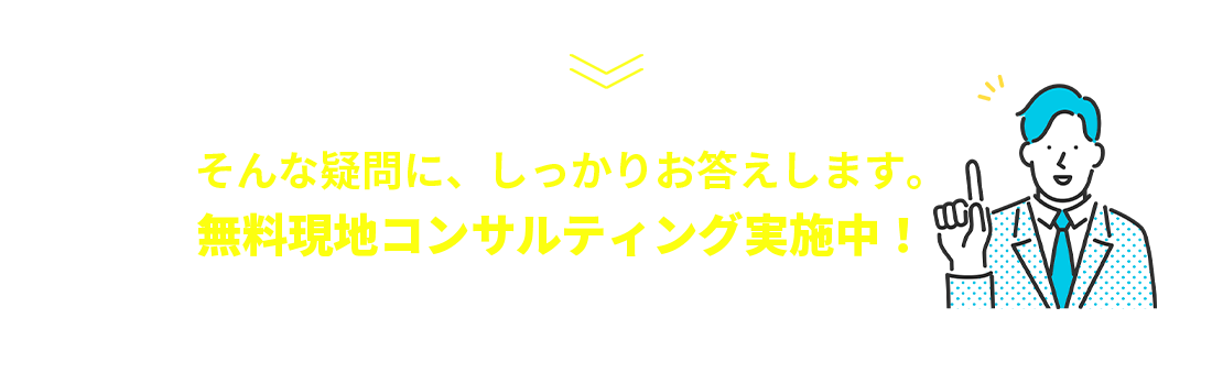 そんな疑問に、しっかりお答えします。【無料現地コンサルティング実施中！】